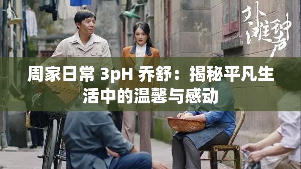 周家日常 3pH 乔舒：揭秘平凡生活中的温馨与感动