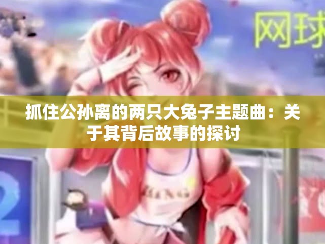 抓住公孙离的两只大兔子主题曲：关于其背后故事的探讨