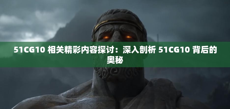 51CG10 相关精彩内容探讨：深入剖析 51CG10 背后的奥秘