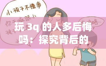 玩 3q 的人多后悔吗：探究背后的深层原因与影响