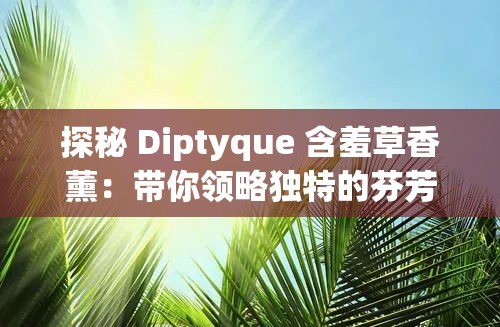探秘 Diptyque 含羞草香薰：带你领略独特的芬芳魅力与背后故事