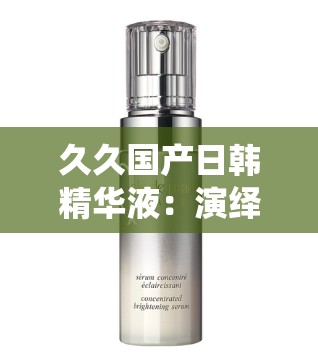 久久国产日韩精华液：演绎多国风情，绽放无尽魅力