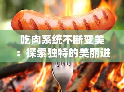 吃肉系统不断变美：探索独特的美丽进化之旅