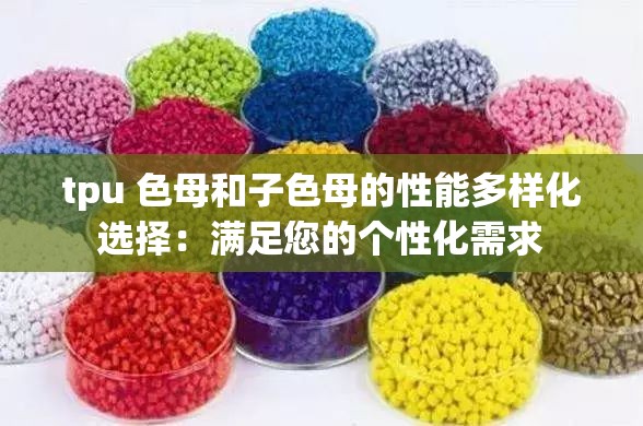 tpu 色母和子色母的性能多样化选择：满足您的个性化需求