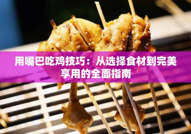 用嘴巴吃鸡技巧：从选择食材到完美享用的全面指南