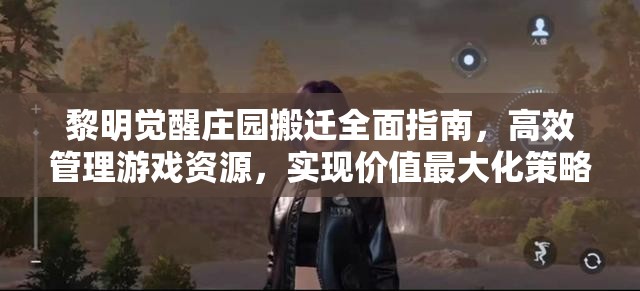 黎明觉醒庄园搬迁全面指南，高效管理游戏资源，实现价值最大化策略