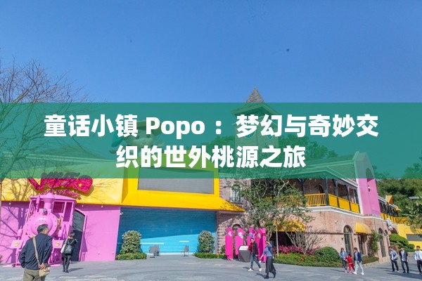 童话小镇 Popo ：梦幻与奇妙交织的世外桃源之旅