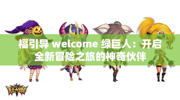 福引导 welcome 绿巨人：开启全新冒险之旅的神奇伙伴