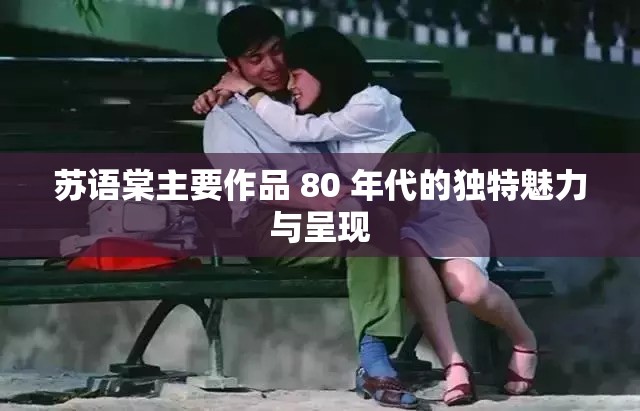 苏语棠主要作品 80 年代的独特魅力与呈现