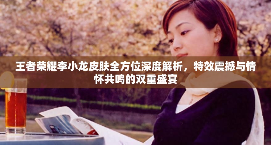 王者荣耀李小龙皮肤全方位深度解析，特效震撼与情怀共鸣的双重盛宴