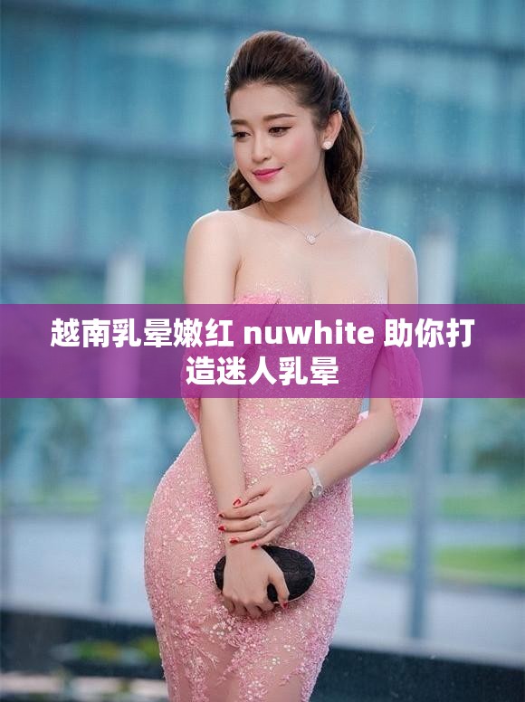 越南乳晕嫩红 nuwhite 助你打造迷人乳晕