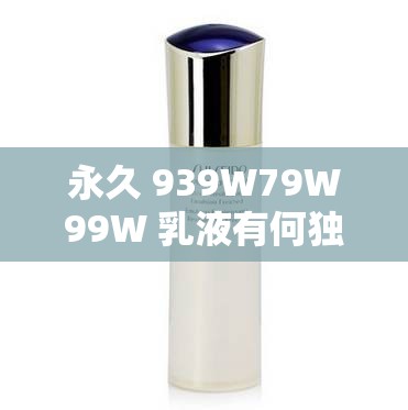 永久 939W79W99W 乳液有何独特之处：深入探究其奥秘所在