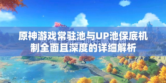 原神游戏常驻池与UP池保底机制全面且深度的详细解析