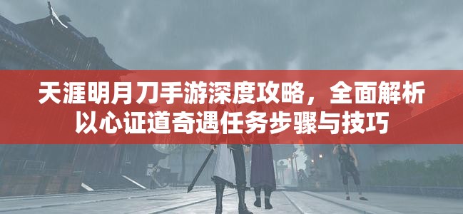 天涯明月刀手游深度攻略，全面解析以心证道奇遇任务步骤与技巧