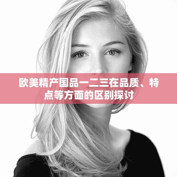 欧美精产国品一二三在品质、特点等方面的区别探讨