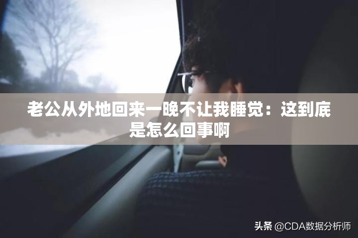 老公从外地回来一晚不让我睡觉：这到底是怎么回事啊