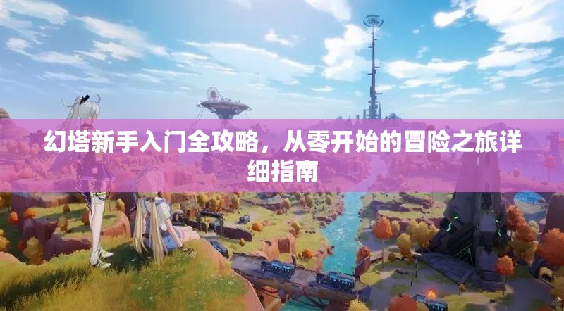 幻塔新手入门全攻略，从零开始的冒险之旅详细指南