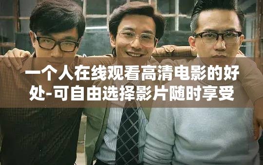 一个人在线观看高清电影的好处-可自由选择影片随时享受视听盛宴