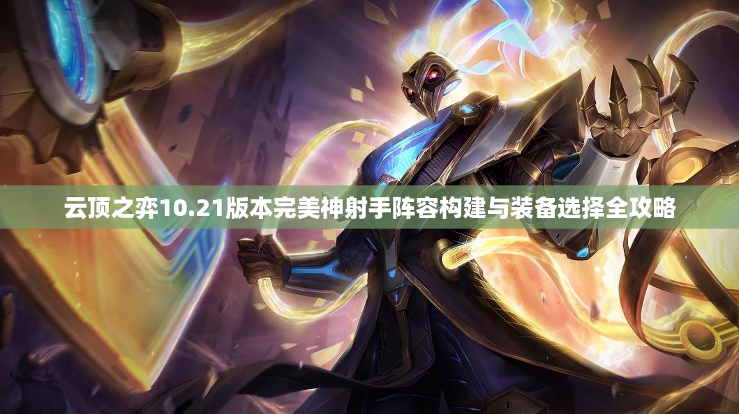 云顶之弈10.21版本完美神射手阵容构建与装备选择全攻略