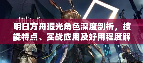 明日方舟瑕光角色深度剖析，技能特点、实战应用及好用程度解析