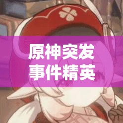 原神突发事件精英怪速刷攻略，掌握高效资源管理，提升游戏进程艺术