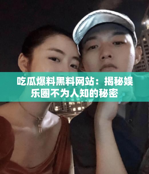 吃瓜爆料黑料网站：揭秘娱乐圈不为人知的秘密