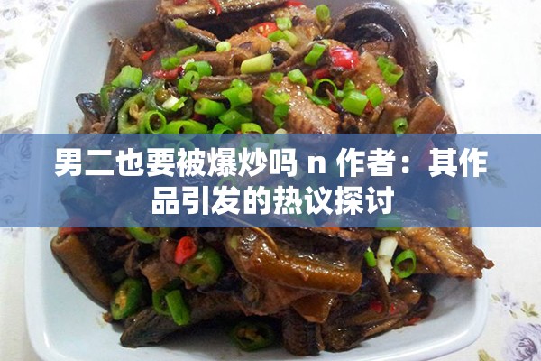 男二也要被爆炒吗 n 作者：其作品引发的热议探讨