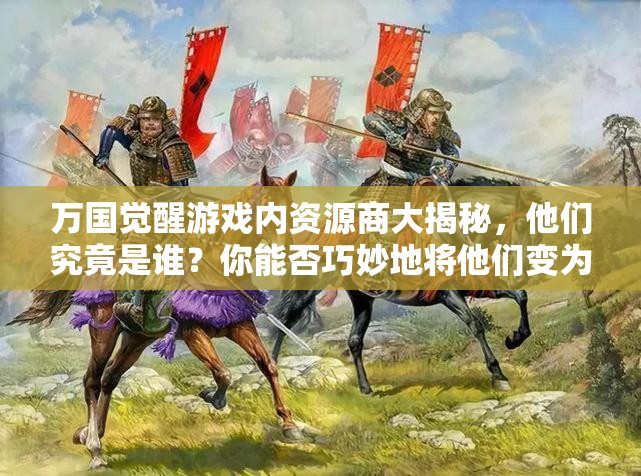 万国觉醒游戏内资源商大揭秘，他们究竟是谁？你能否巧妙地将他们变为你的资源猎物？