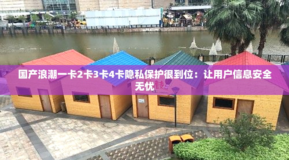 国产浪潮一卡2卡3卡4卡隐私保护很到位：让用户信息安全无忧