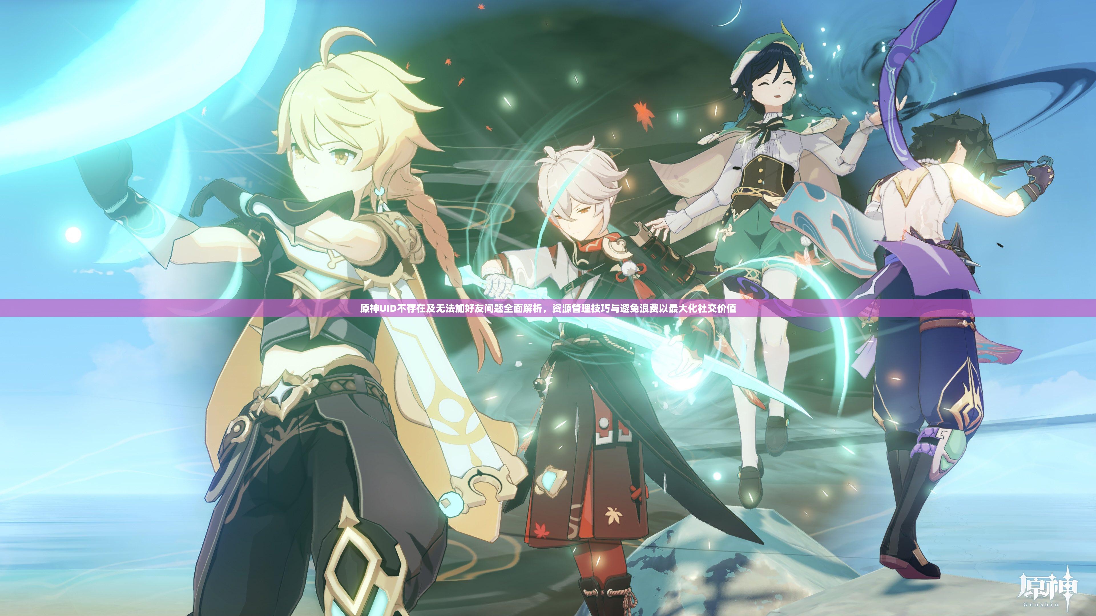 原神UID不存在及无法加好友问题全面解析，资源管理技巧与避免浪费以最大化社交价值