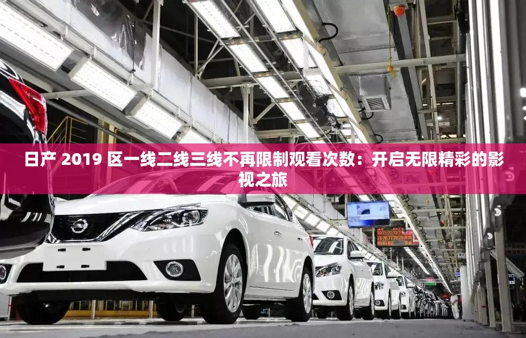 日产 2019 区一线二线三线不再限制观看次数：开启无限精彩的影视之旅