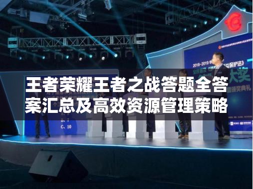 王者荣耀王者之战答题全答案汇总及高效资源管理策略解析，谁是英雄答题攻略