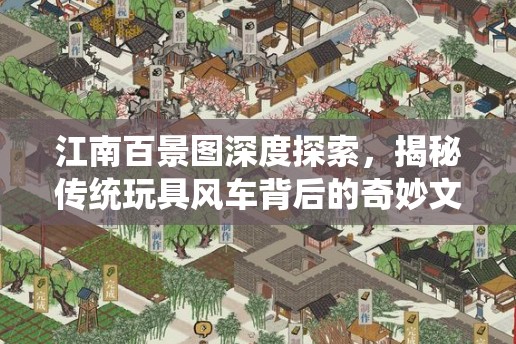 江南百景图深度探索，揭秘传统玩具风车背后的奇妙文化之旅