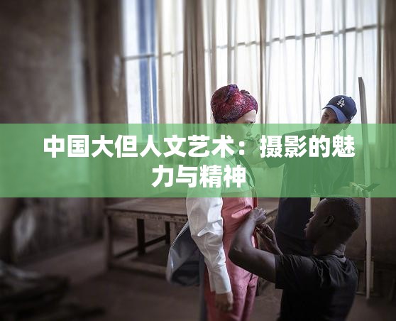 中国大但人文艺术：摄影的魅力与精神