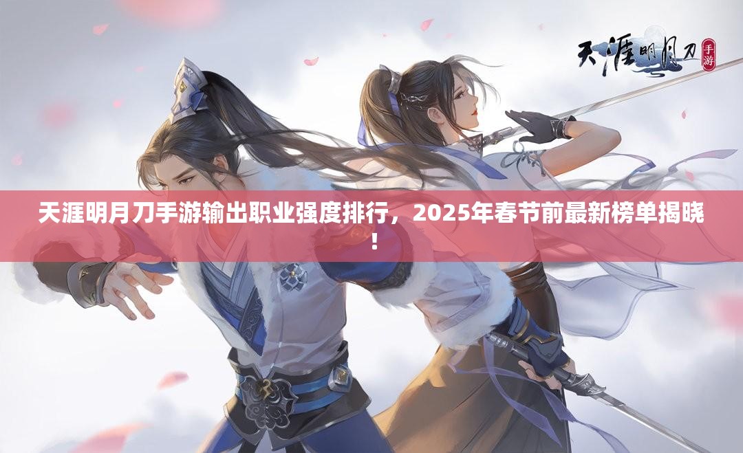 天涯明月刀手游输出职业强度排行，2025年春节前最新榜单揭晓！