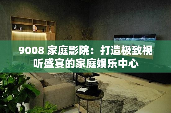 9008 家庭影院：打造极致视听盛宴的家庭娱乐中心