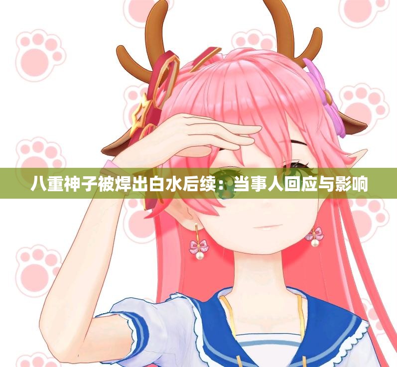 八重神子被焊出白水后续：当事人回应与影响
