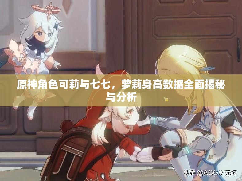 原神角色可莉与七七，萝莉身高数据全面揭秘与分析