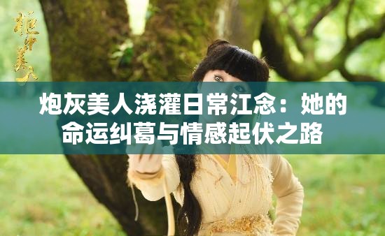 炮灰美人浇灌日常江念：她的命运纠葛与情感起伏之路