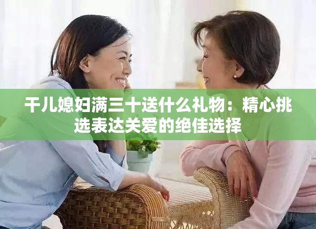 干儿媳妇满三十送什么礼物：精心挑选表达关爱的绝佳选择