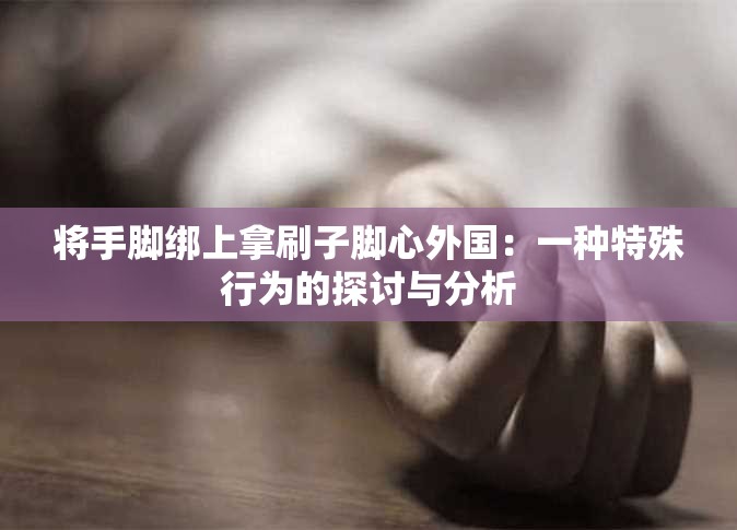 将手脚绑上拿刷子脚心外国：一种特殊行为的探讨与分析