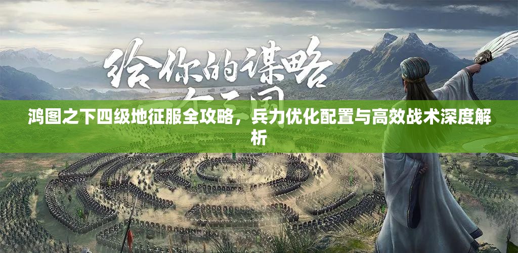 鸿图之下四级地征服全攻略，兵力优化配置与高效战术深度解析