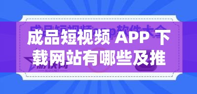 成品短视频 APP 下载网站有哪些及推荐