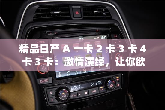 精品日产 A 一卡 2 卡 3 卡 4 卡 3 卡：激情演绎，让你欲罢不能