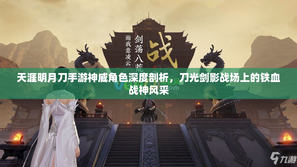 天涯明月刀手游神威角色深度剖析，刀光剑影战场上的铁血战神风采