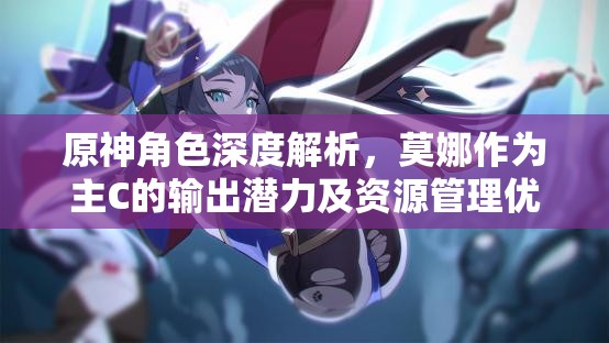 原神角色深度解析，莫娜作为主C的输出潜力及资源管理优化实战指南