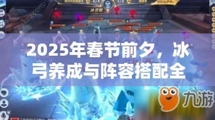 2025年春节前夕，冰弓养成与阵容搭配全攻略助你驰骋游戏世界