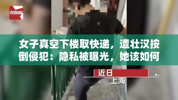 女子真空下楼取快递，遭壮汉按倒侵犯：隐私被曝光，她该如何面对？
