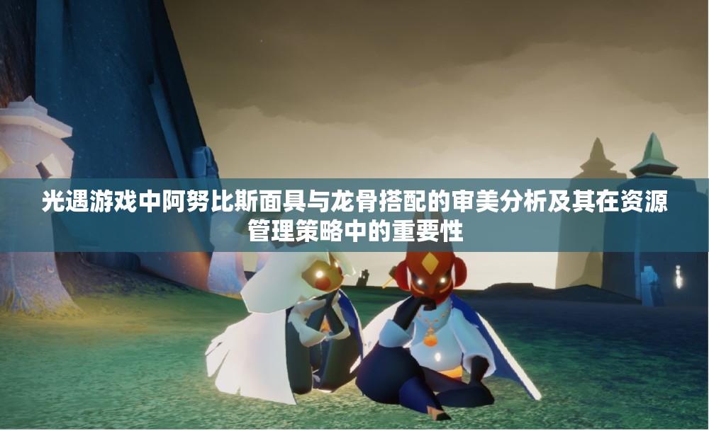 光遇游戏中阿努比斯面具与龙骨搭配的审美分析及其在资源管理策略中的重要性
