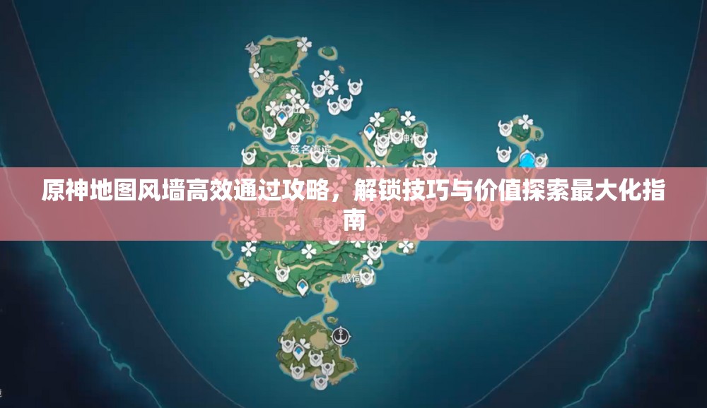 原神地图风墙高效通过攻略，解锁技巧与价值探索最大化指南